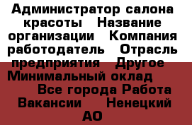 Администратор салона красоты › Название организации ­ Компания-работодатель › Отрасль предприятия ­ Другое › Минимальный оклад ­ 28 000 - Все города Работа » Вакансии   . Ненецкий АО